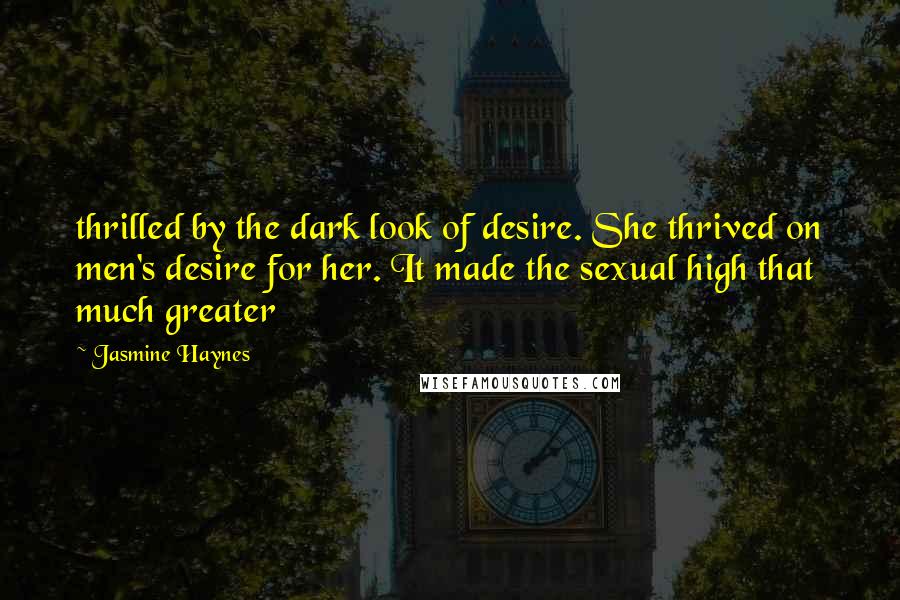 Jasmine Haynes Quotes: thrilled by the dark look of desire. She thrived on men's desire for her. It made the sexual high that much greater