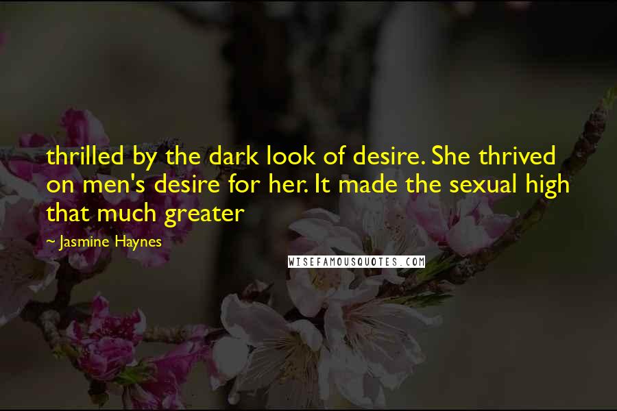 Jasmine Haynes Quotes: thrilled by the dark look of desire. She thrived on men's desire for her. It made the sexual high that much greater