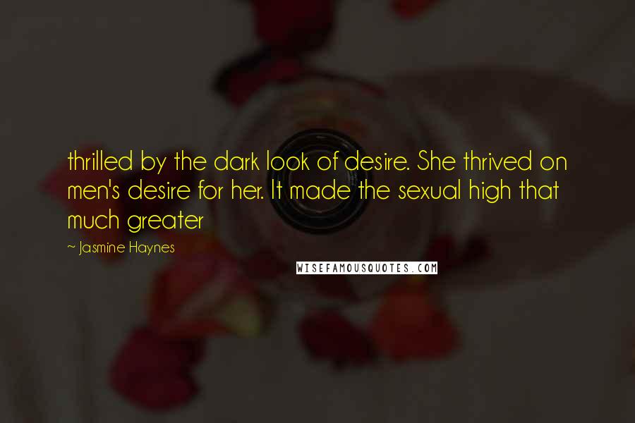 Jasmine Haynes Quotes: thrilled by the dark look of desire. She thrived on men's desire for her. It made the sexual high that much greater