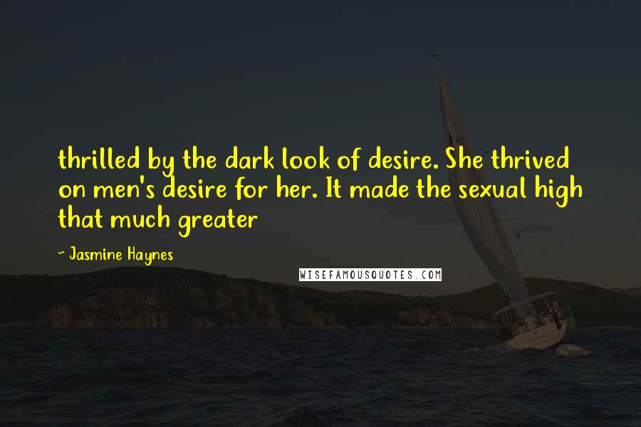 Jasmine Haynes Quotes: thrilled by the dark look of desire. She thrived on men's desire for her. It made the sexual high that much greater