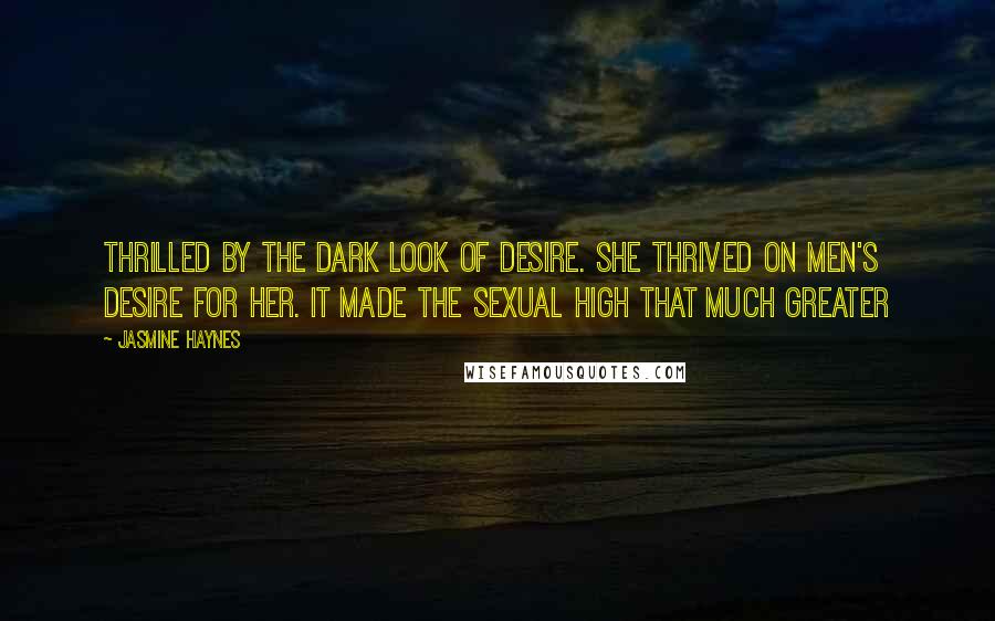 Jasmine Haynes Quotes: thrilled by the dark look of desire. She thrived on men's desire for her. It made the sexual high that much greater