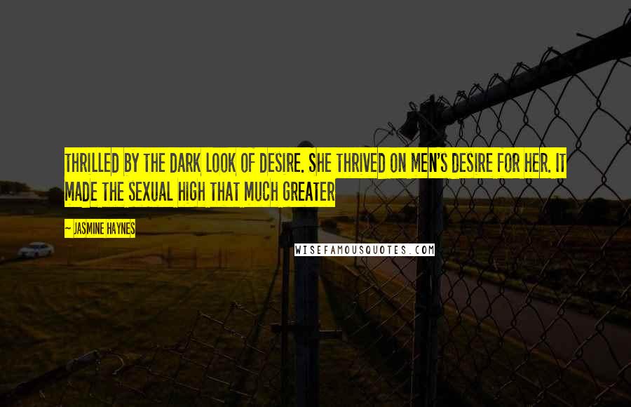 Jasmine Haynes Quotes: thrilled by the dark look of desire. She thrived on men's desire for her. It made the sexual high that much greater