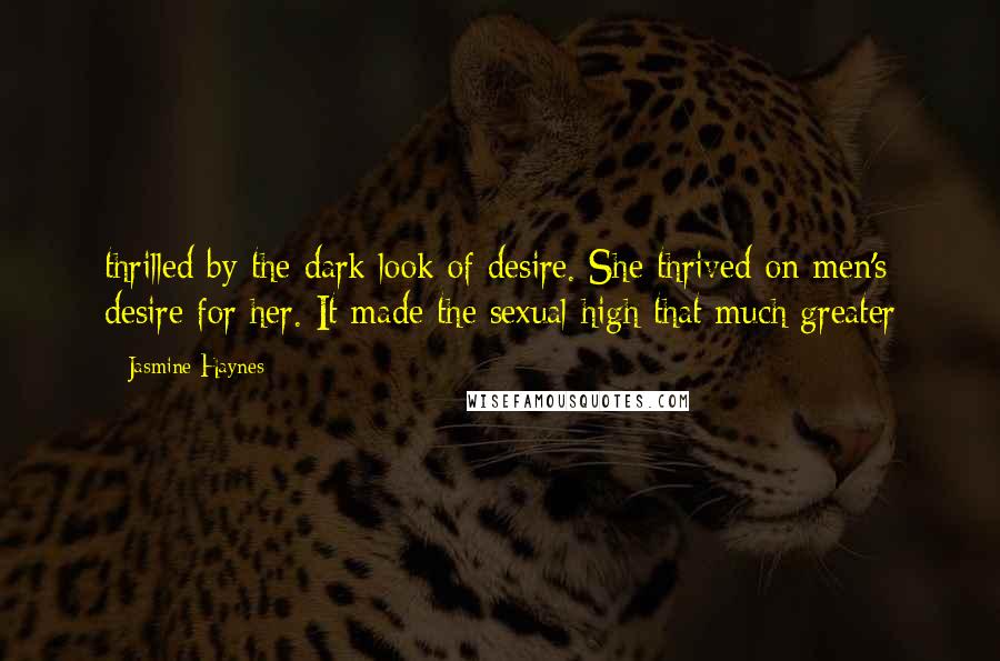 Jasmine Haynes Quotes: thrilled by the dark look of desire. She thrived on men's desire for her. It made the sexual high that much greater