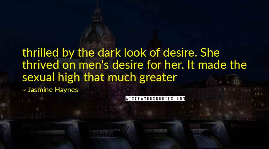 Jasmine Haynes Quotes: thrilled by the dark look of desire. She thrived on men's desire for her. It made the sexual high that much greater