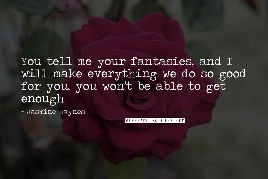 Jasmine Haynes Quotes: You tell me your fantasies, and I will make everything we do so good for you, you won't be able to get enough