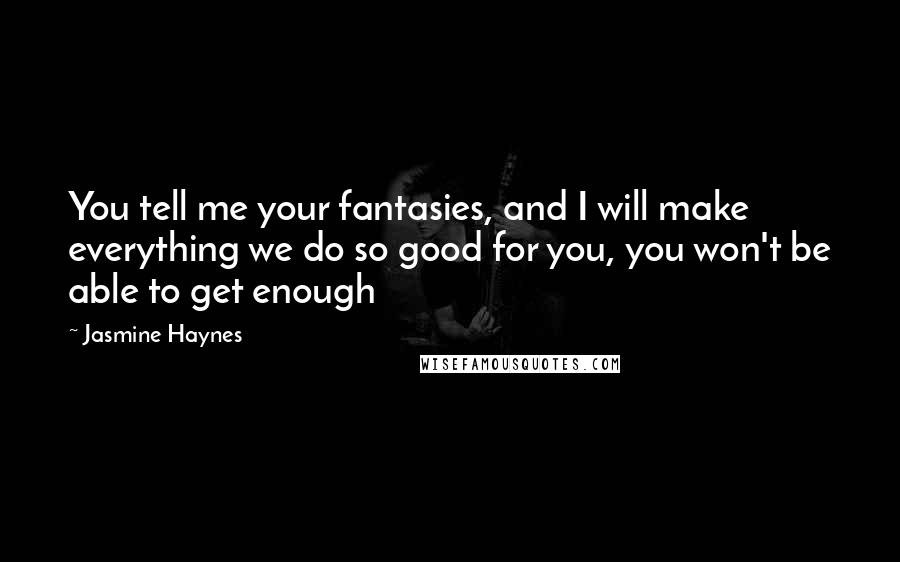 Jasmine Haynes Quotes: You tell me your fantasies, and I will make everything we do so good for you, you won't be able to get enough