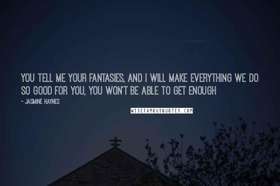 Jasmine Haynes Quotes: You tell me your fantasies, and I will make everything we do so good for you, you won't be able to get enough