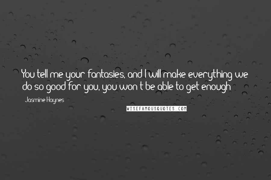 Jasmine Haynes Quotes: You tell me your fantasies, and I will make everything we do so good for you, you won't be able to get enough