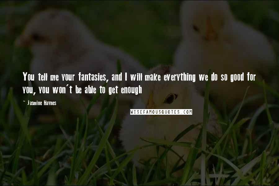 Jasmine Haynes Quotes: You tell me your fantasies, and I will make everything we do so good for you, you won't be able to get enough