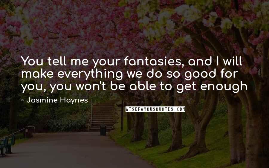 Jasmine Haynes Quotes: You tell me your fantasies, and I will make everything we do so good for you, you won't be able to get enough