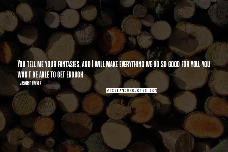 Jasmine Haynes Quotes: You tell me your fantasies, and I will make everything we do so good for you, you won't be able to get enough