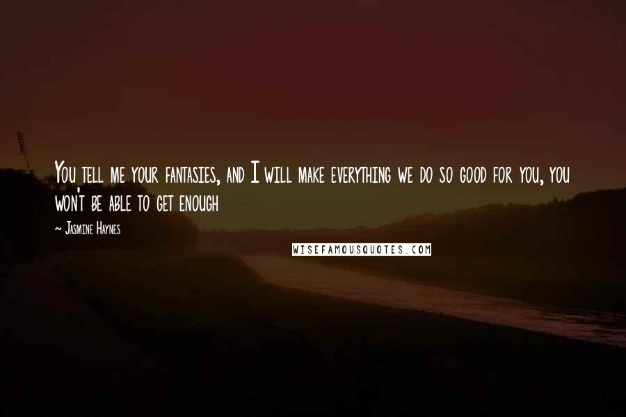 Jasmine Haynes Quotes: You tell me your fantasies, and I will make everything we do so good for you, you won't be able to get enough