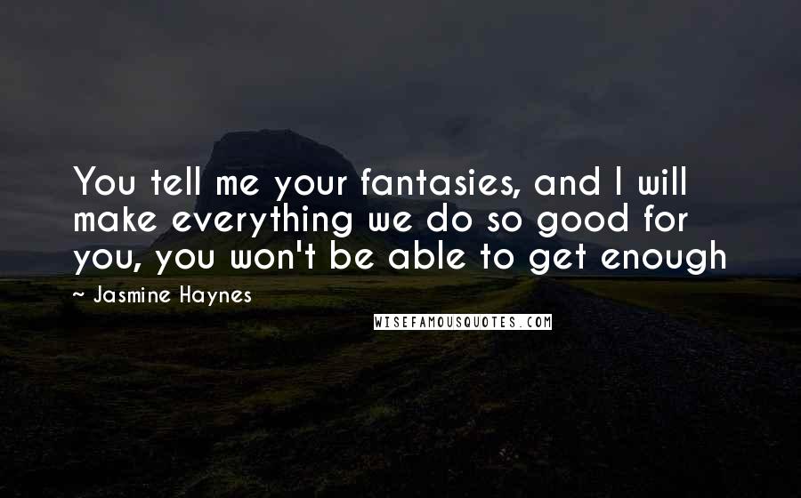 Jasmine Haynes Quotes: You tell me your fantasies, and I will make everything we do so good for you, you won't be able to get enough