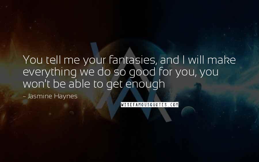 Jasmine Haynes Quotes: You tell me your fantasies, and I will make everything we do so good for you, you won't be able to get enough