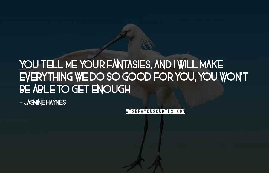 Jasmine Haynes Quotes: You tell me your fantasies, and I will make everything we do so good for you, you won't be able to get enough