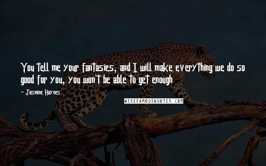 Jasmine Haynes Quotes: You tell me your fantasies, and I will make everything we do so good for you, you won't be able to get enough