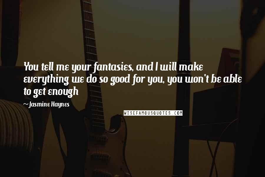 Jasmine Haynes Quotes: You tell me your fantasies, and I will make everything we do so good for you, you won't be able to get enough