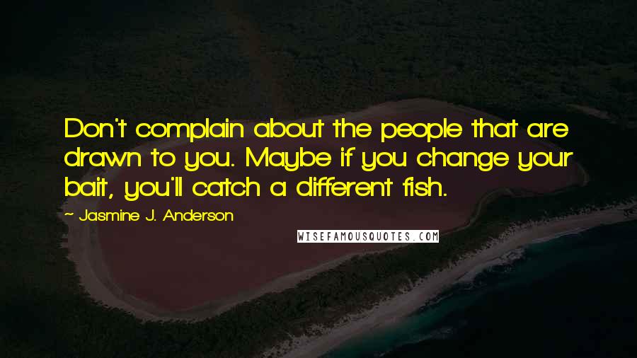 Jasmine J. Anderson Quotes: Don't complain about the people that are drawn to you. Maybe if you change your bait, you'll catch a different fish.