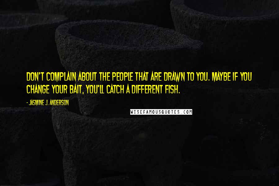 Jasmine J. Anderson Quotes: Don't complain about the people that are drawn to you. Maybe if you change your bait, you'll catch a different fish.