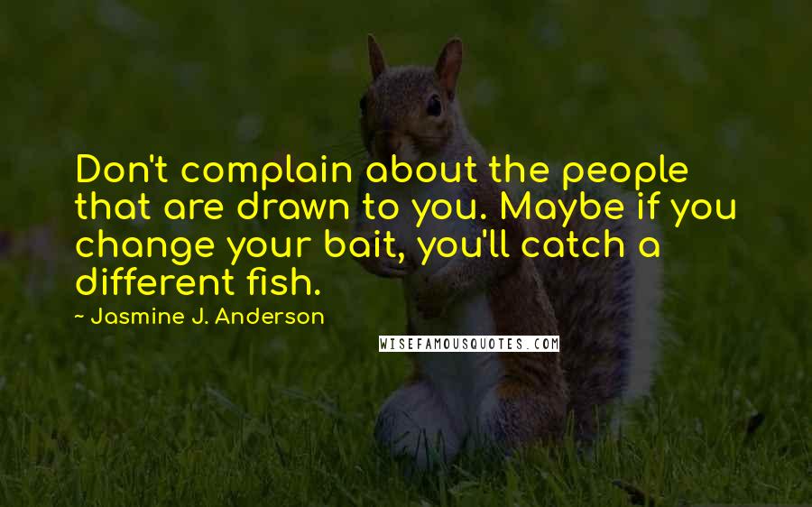 Jasmine J. Anderson Quotes: Don't complain about the people that are drawn to you. Maybe if you change your bait, you'll catch a different fish.