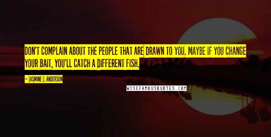 Jasmine J. Anderson Quotes: Don't complain about the people that are drawn to you. Maybe if you change your bait, you'll catch a different fish.