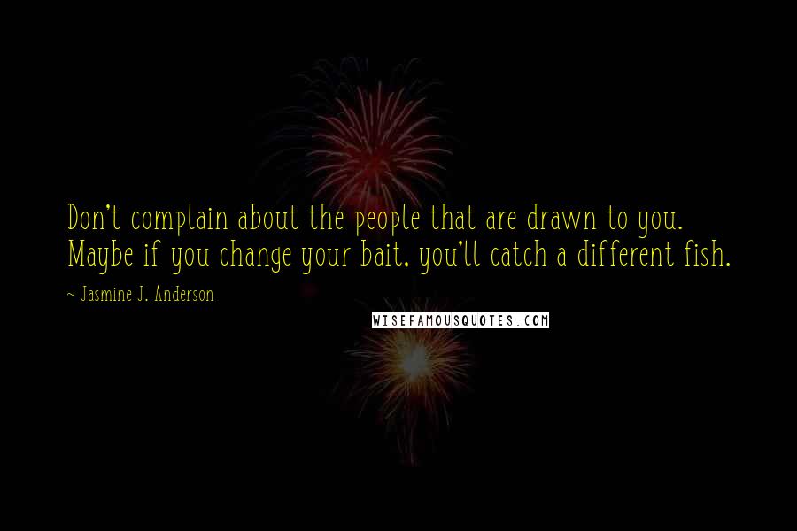 Jasmine J. Anderson Quotes: Don't complain about the people that are drawn to you. Maybe if you change your bait, you'll catch a different fish.