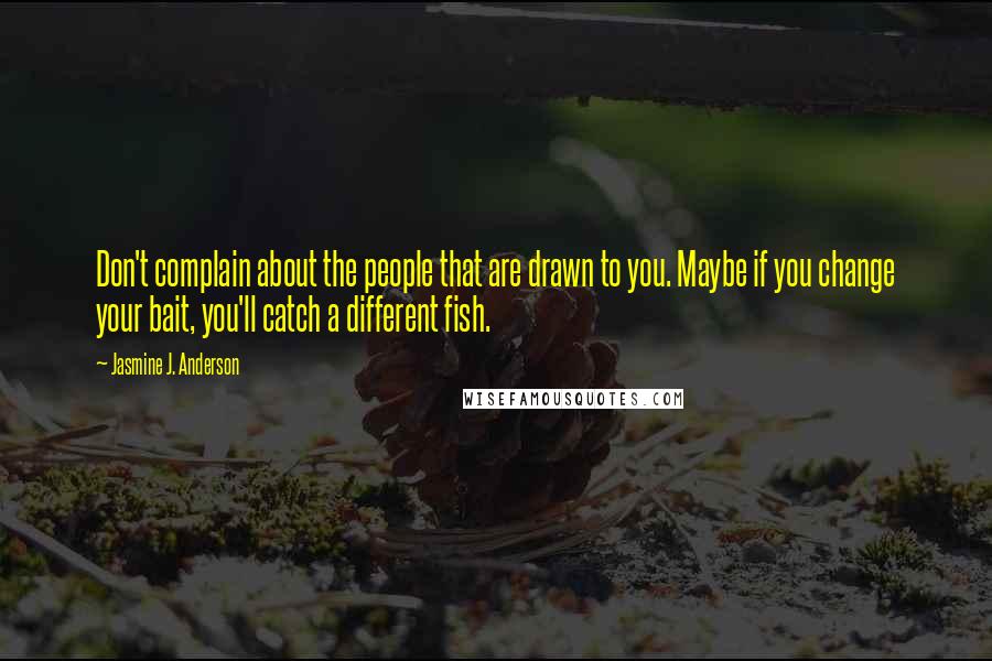 Jasmine J. Anderson Quotes: Don't complain about the people that are drawn to you. Maybe if you change your bait, you'll catch a different fish.