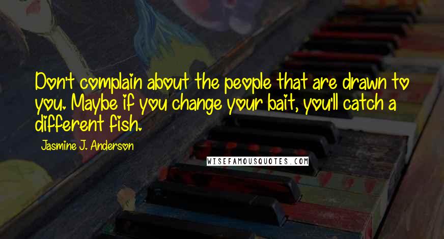 Jasmine J. Anderson Quotes: Don't complain about the people that are drawn to you. Maybe if you change your bait, you'll catch a different fish.