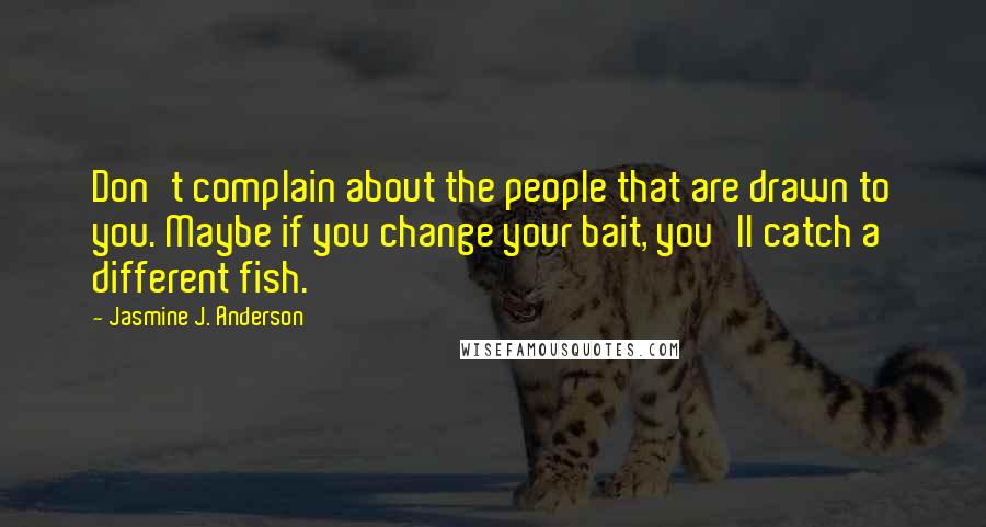 Jasmine J. Anderson Quotes: Don't complain about the people that are drawn to you. Maybe if you change your bait, you'll catch a different fish.