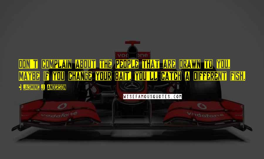 Jasmine J. Anderson Quotes: Don't complain about the people that are drawn to you. Maybe if you change your bait, you'll catch a different fish.