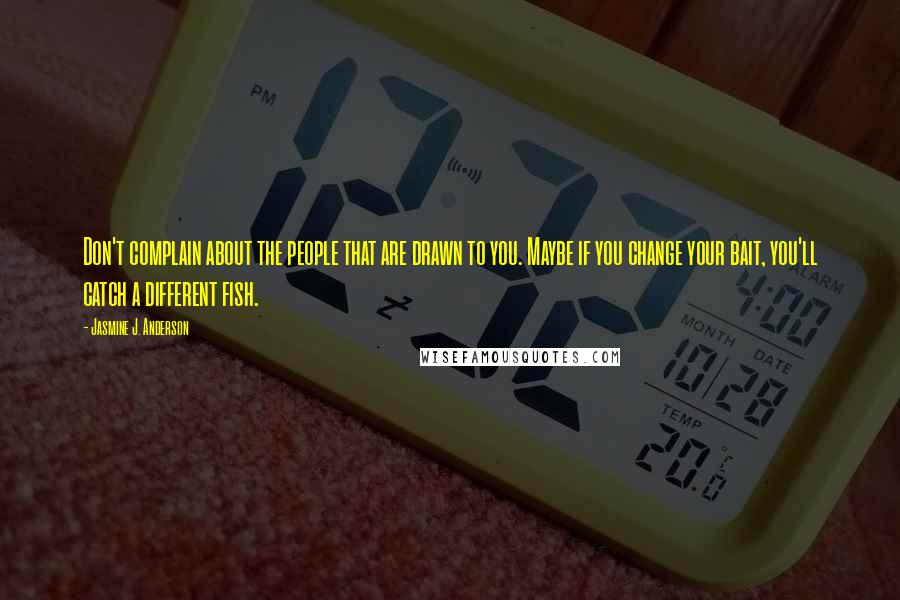 Jasmine J. Anderson Quotes: Don't complain about the people that are drawn to you. Maybe if you change your bait, you'll catch a different fish.