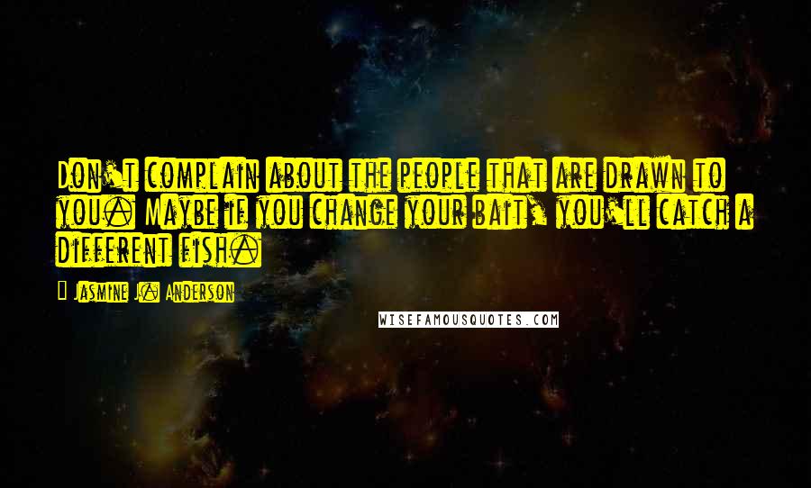 Jasmine J. Anderson Quotes: Don't complain about the people that are drawn to you. Maybe if you change your bait, you'll catch a different fish.