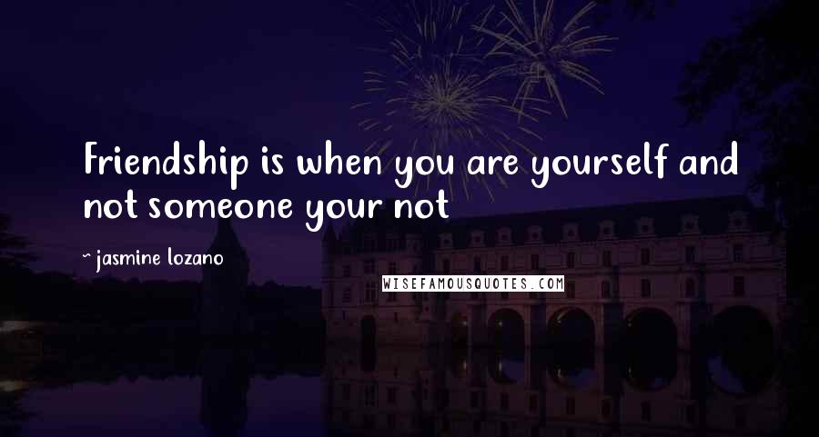 Jasmine Lozano Quotes: Friendship is when you are yourself and not someone your not