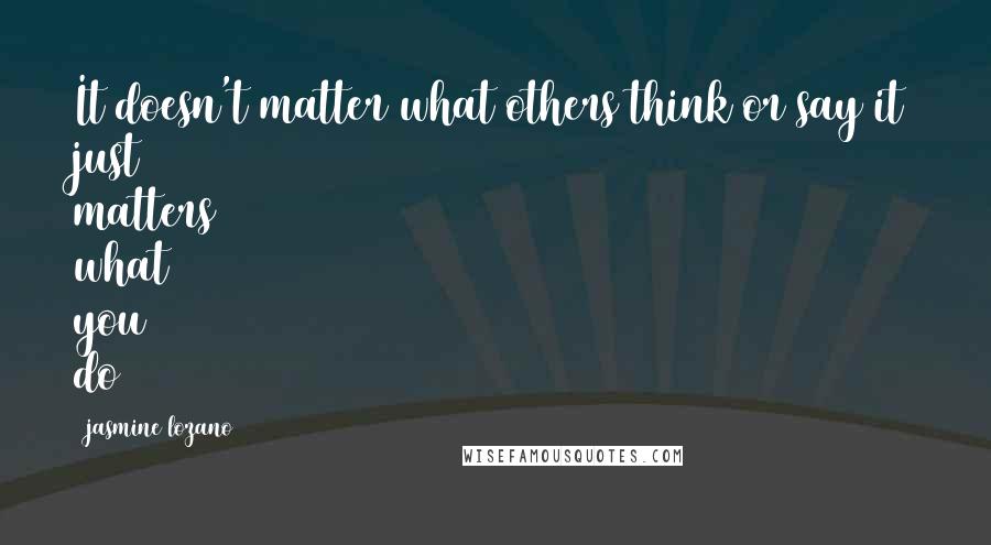 Jasmine Lozano Quotes: It doesn't matter what others think or say it just matters what you do