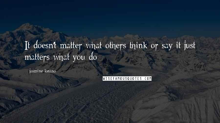 Jasmine Lozano Quotes: It doesn't matter what others think or say it just matters what you do