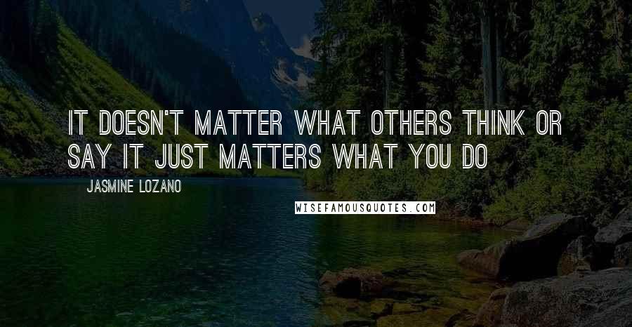 Jasmine Lozano Quotes: It doesn't matter what others think or say it just matters what you do