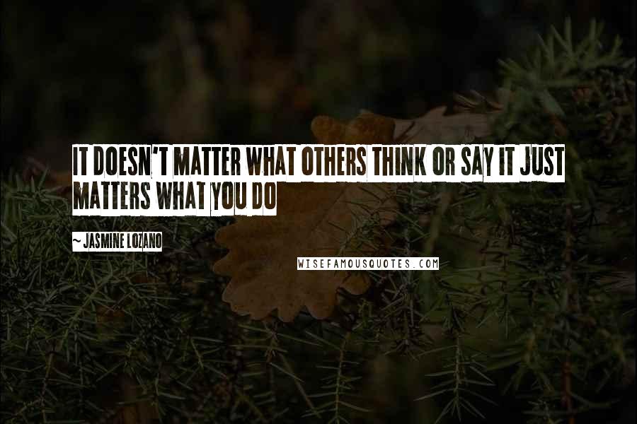 Jasmine Lozano Quotes: It doesn't matter what others think or say it just matters what you do