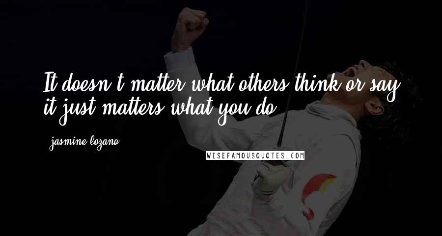 Jasmine Lozano Quotes: It doesn't matter what others think or say it just matters what you do