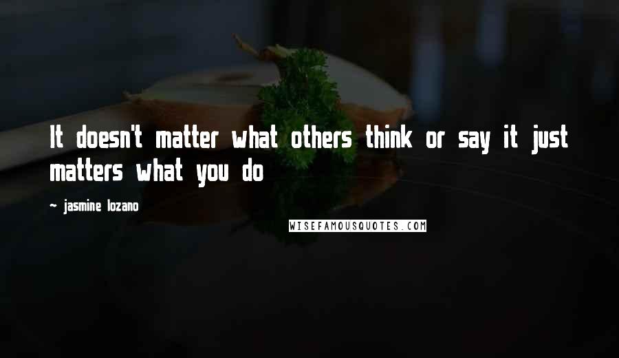 Jasmine Lozano Quotes: It doesn't matter what others think or say it just matters what you do