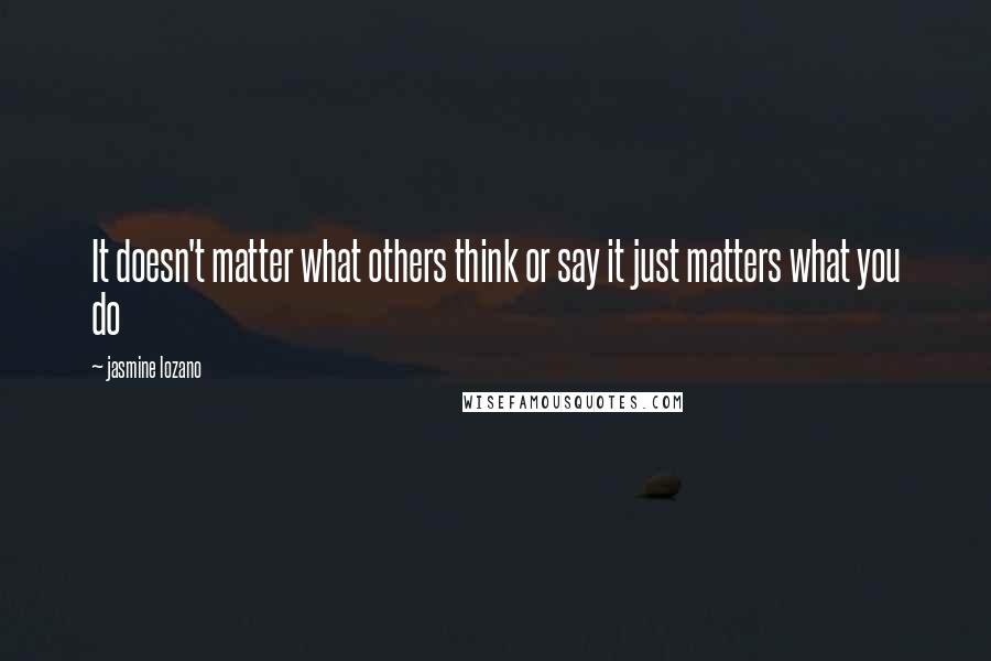 Jasmine Lozano Quotes: It doesn't matter what others think or say it just matters what you do