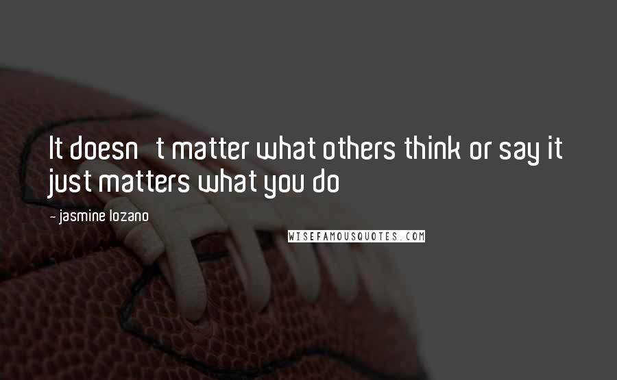 Jasmine Lozano Quotes: It doesn't matter what others think or say it just matters what you do