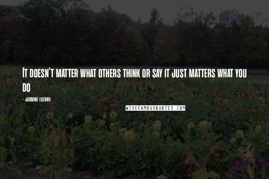 Jasmine Lozano Quotes: It doesn't matter what others think or say it just matters what you do