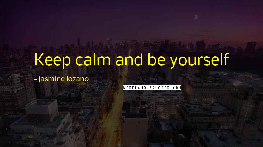 Jasmine Lozano Quotes: Keep calm and be yourself