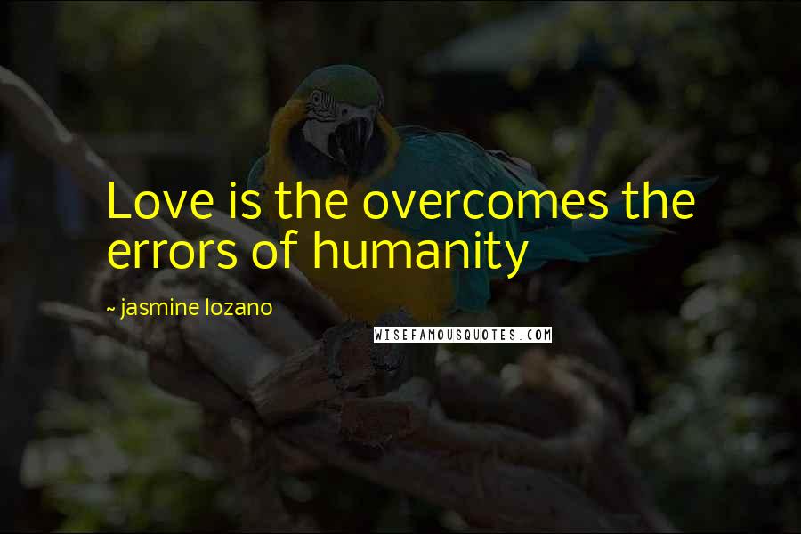 Jasmine Lozano Quotes: Love is the overcomes the errors of humanity 