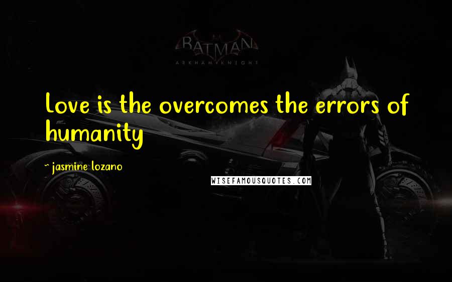 Jasmine Lozano Quotes: Love is the overcomes the errors of humanity 