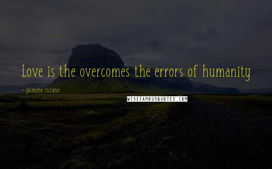 Jasmine Lozano Quotes: Love is the overcomes the errors of humanity 