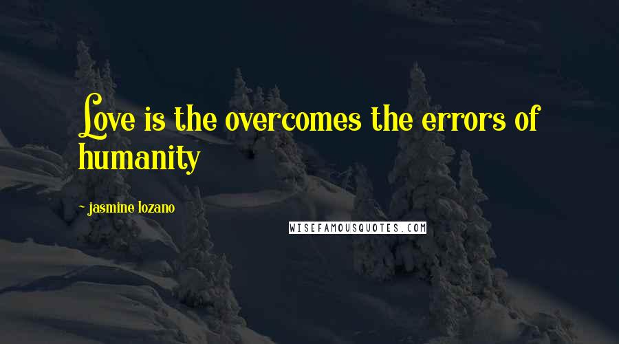 Jasmine Lozano Quotes: Love is the overcomes the errors of humanity