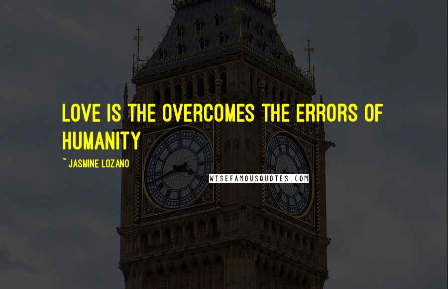 Jasmine Lozano Quotes: Love is the overcomes the errors of humanity 