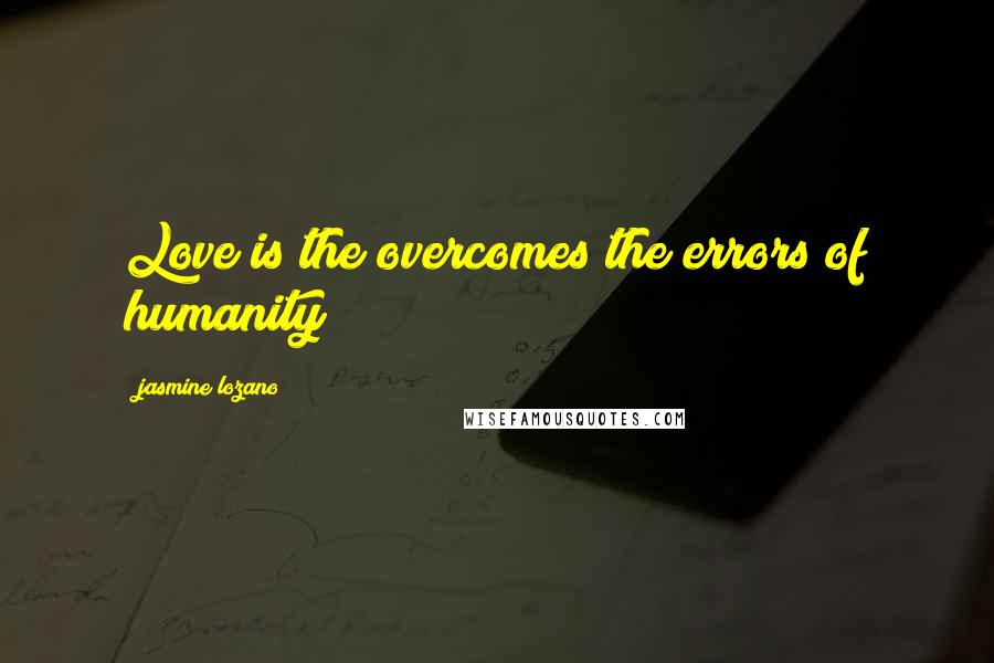 Jasmine Lozano Quotes: Love is the overcomes the errors of humanity