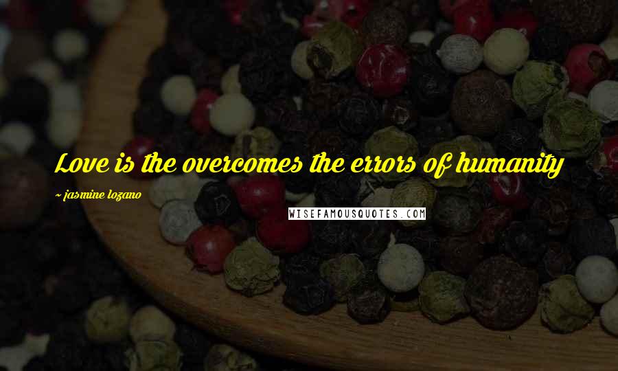 Jasmine Lozano Quotes: Love is the overcomes the errors of humanity
